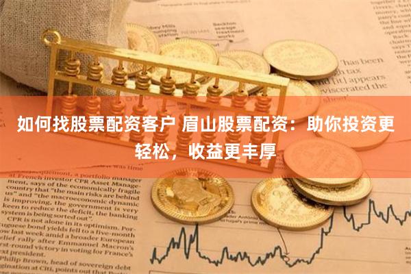 如何找股票配资客户 眉山股票配资：助你投资更轻松，收益更丰厚