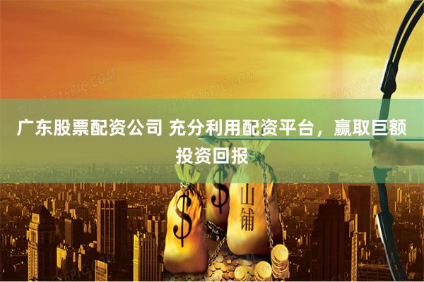 广东股票配资公司 充分利用配资平台，赢取巨额投资回报