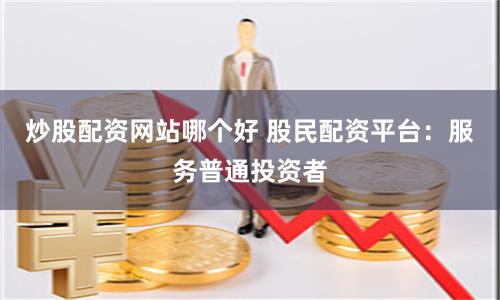 炒股配资网站哪个好 股民配资平台：服务普通投资者