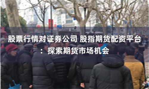 股票行情对证券公司 股指期货配资平台：探索期货市场机会