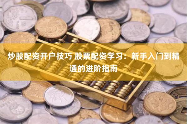 炒股配资开户技巧 股票配资学习：新手入门到精通的进阶指南