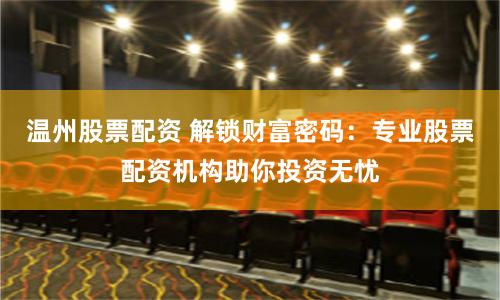 温州股票配资 解锁财富密码：专业股票配资机构助你投资无忧