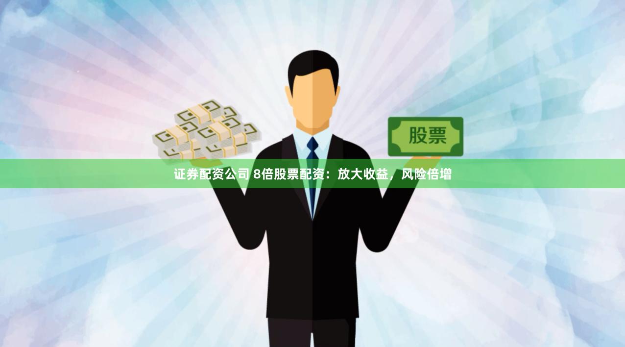 证券配资公司 8倍股票配资：放大收益，风险倍增