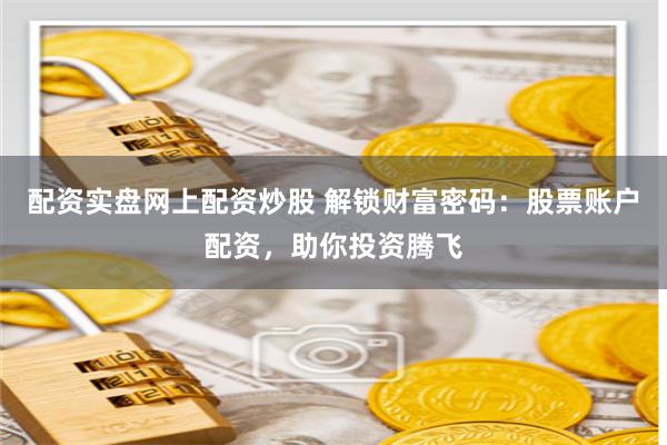 配资实盘网上配资炒股 解锁财富密码：股票账户配资，助你投资腾飞