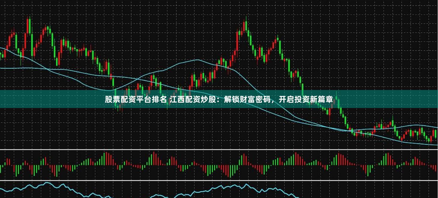 股票配资平台排名 江西配资炒股：解锁财富密码，开启投资新篇章
