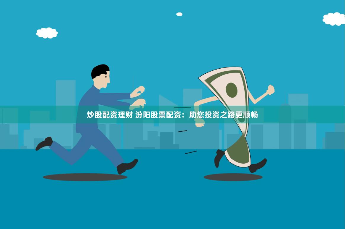 炒股配资理财 汾阳股票配资：助您投资之路更顺畅
