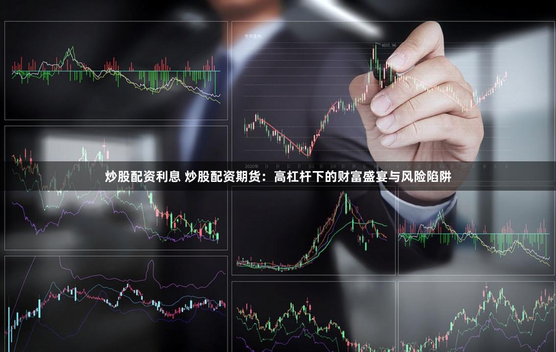 炒股配资利息 炒股配资期货：高杠杆下的财富盛宴与风险陷阱