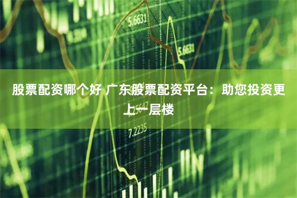 股票配资哪个好 广东股票配资平台：助您投资更上一层楼