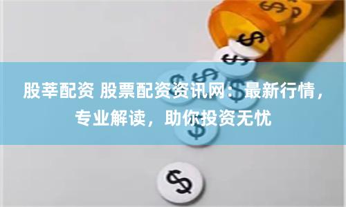 股莘配资 股票配资资讯网：最新行情，专业解读，助你投资无忧