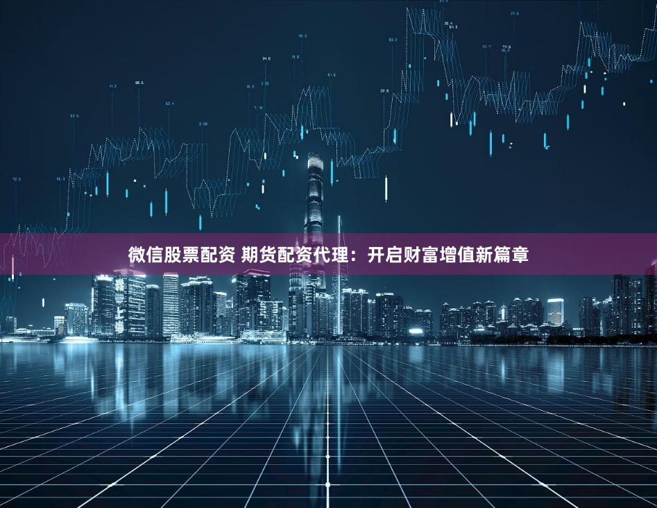 微信股票配资 期货配资代理：开启财富增值新篇章