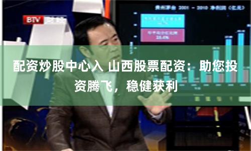 配资炒股中心入 山西股票配资：助您投资腾飞，稳健获利