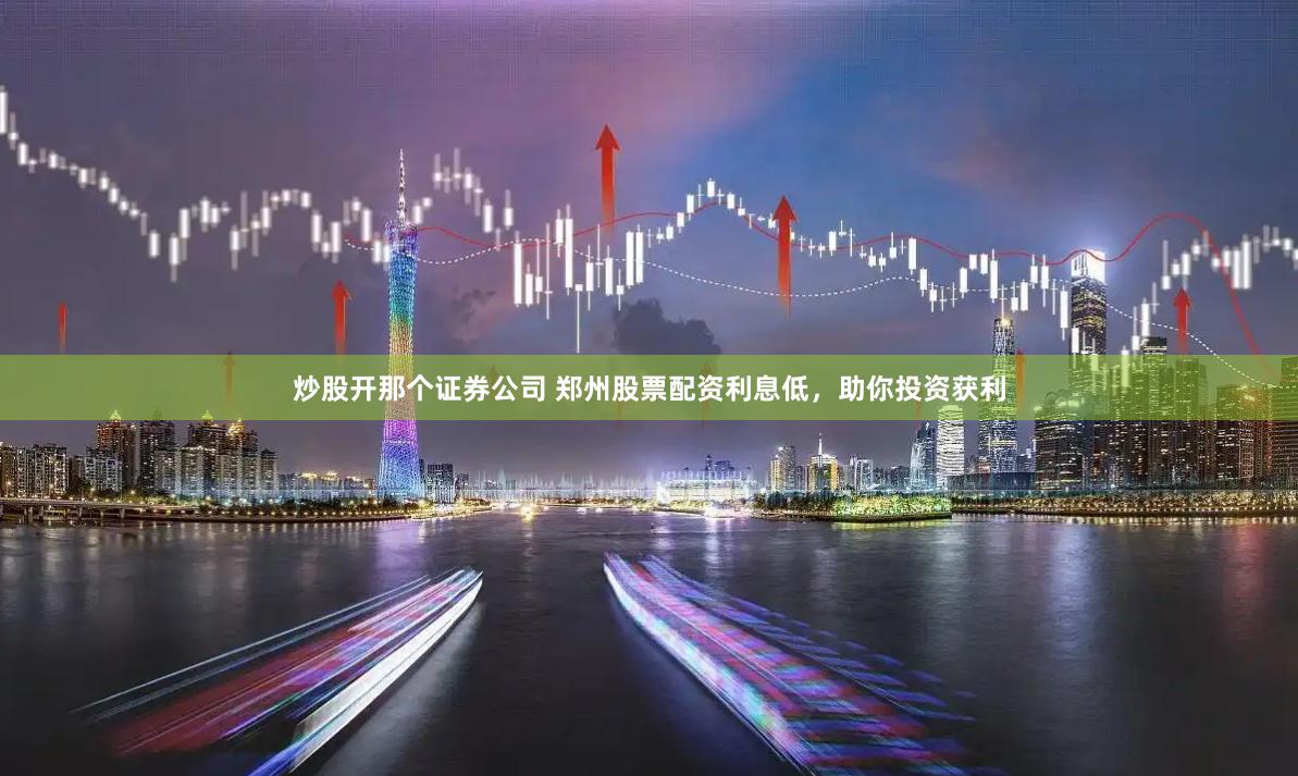 炒股开那个证券公司 郑州股票配资利息低，助你投资获利