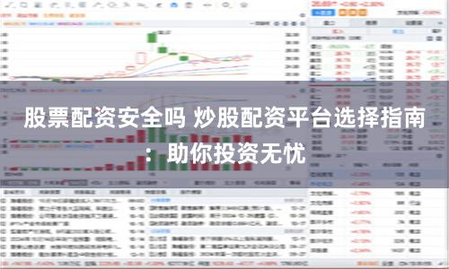 股票配资安全吗 炒股配资平台选择指南：助你投资无忧