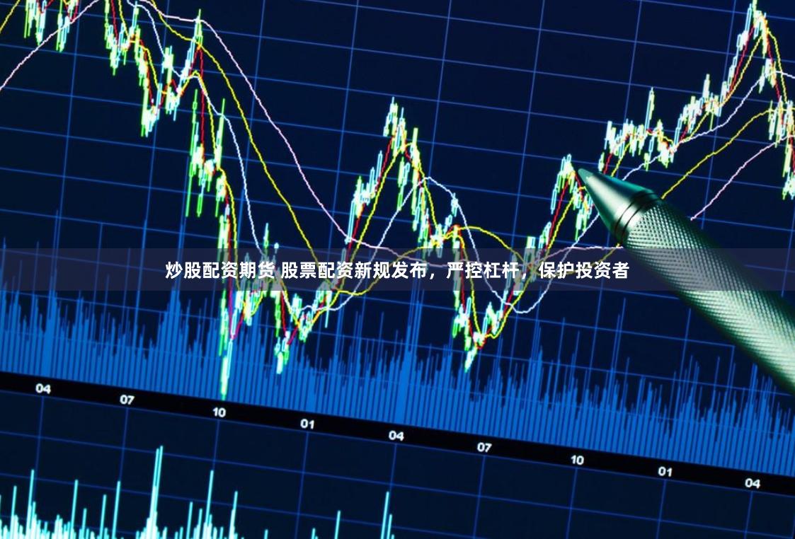 炒股配资期货 股票配资新规发布，严控杠杆，保护投资者