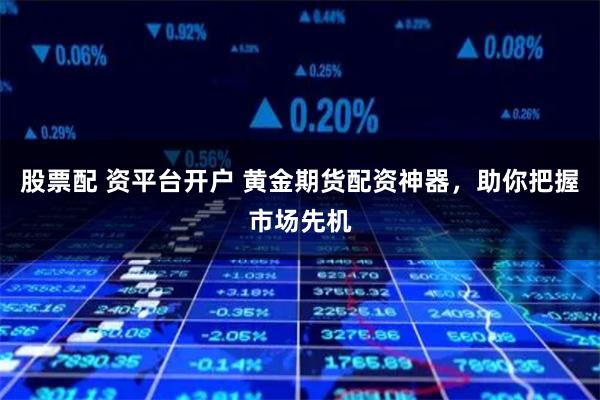 股票配 资平台开户 黄金期货配资神器，助你把握市场先机