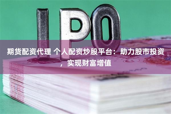 期货配资代理 个人配资炒股平台：助力股市投资，实现财富增值
