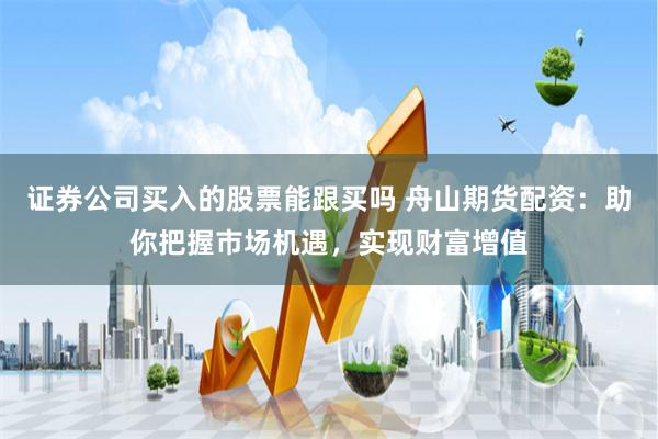 证券公司买入的股票能跟买吗 舟山期货配资：助你把握市场机遇，实现财富增值