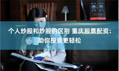 个人炒股和炒股的区别 重庆股票配资：助你投资更轻松
