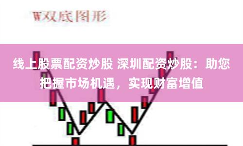 线上股票配资炒股 深圳配资炒股：助您把握市场机遇，实现财富增值