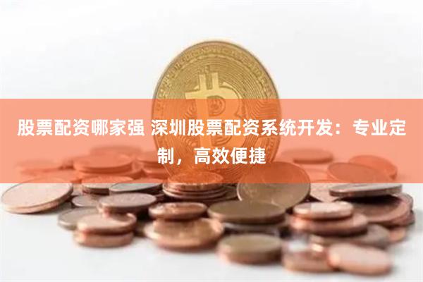 股票配资哪家强 深圳股票配资系统开发：专业定制，高效便捷