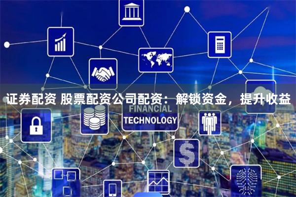 证券配资 股票配资公司配资：解锁资金，提升收益