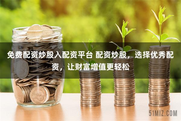免费配资炒股入配资平台 配资炒股，选择优秀配资，让财富增值更轻松
