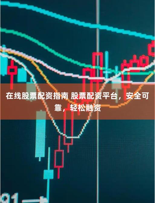 在线股票配资指南 股票配资平台，安全可靠，轻松融资