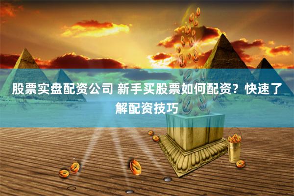 股票实盘配资公司 新手买股票如何配资？快速了解配资技巧