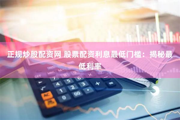 正规炒股配资网 股票配资利息最低门槛：揭秘最低利率
