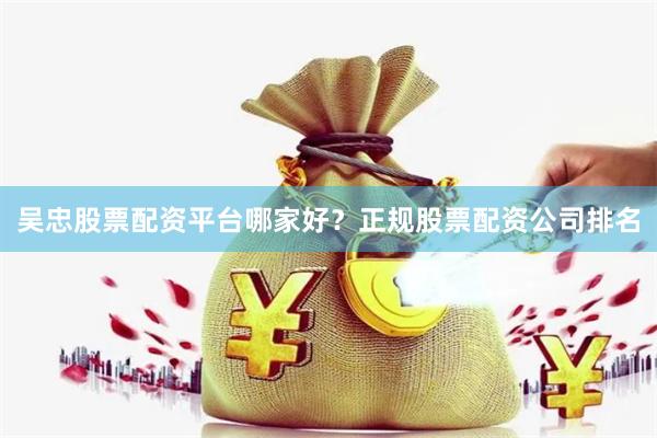 吴忠股票配资平台哪家好？正规股票配资公司排名