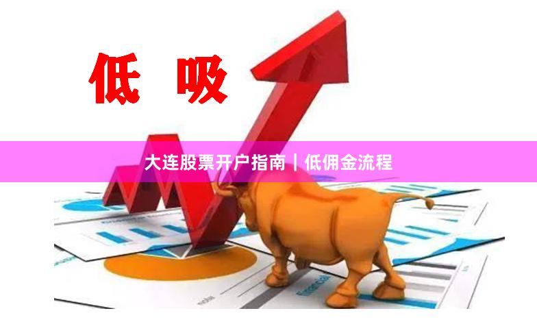 大连股票开户指南｜低佣金流程