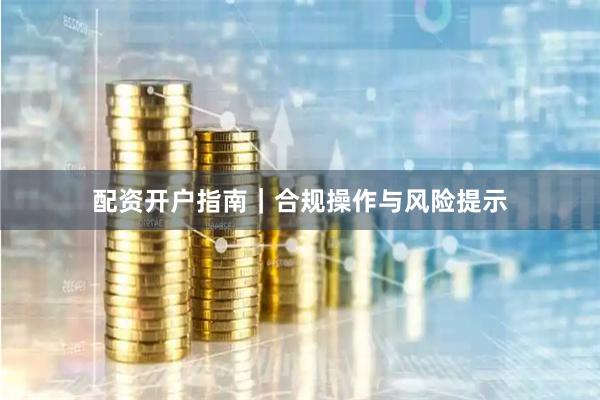 配资开户指南｜合规操作与风险提示