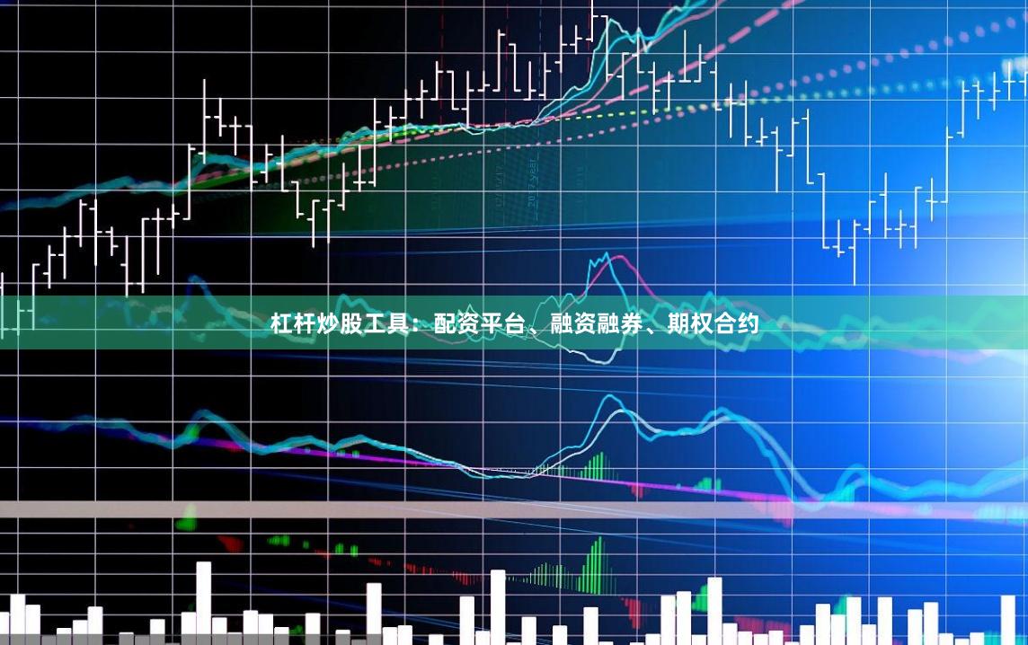 杠杆炒股工具：配资平台、融资融券、期权合约