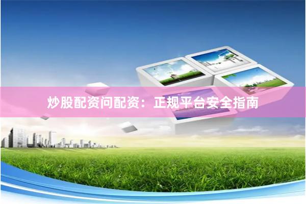 炒股配资问配资：正规平台安全指南