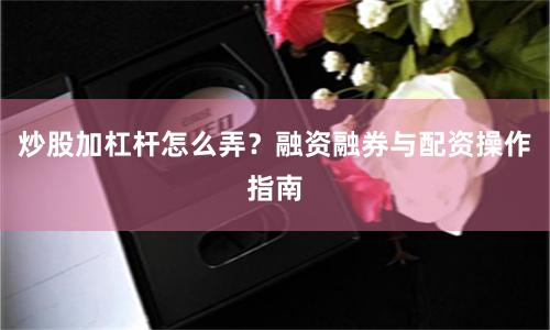 炒股加杠杆怎么弄？融资融券与配资操作指南