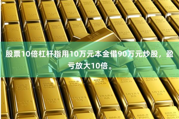 股票10倍杠杆指用10万元本金借90万元炒股，盈亏放大10倍。