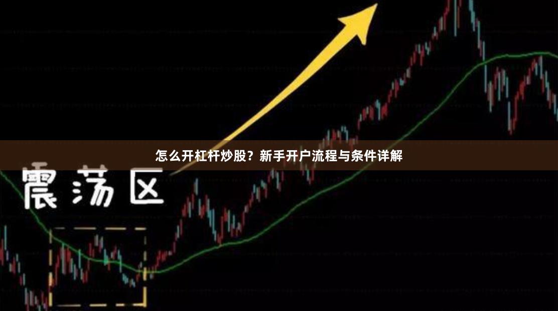 怎么开杠杆炒股？新手开户流程与条件详解